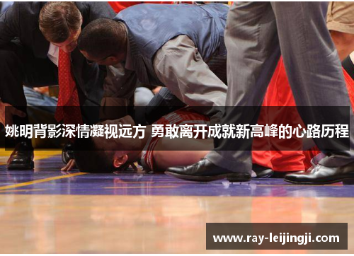 姚明背影深情凝视远方 勇敢离开成就新高峰的心路历程