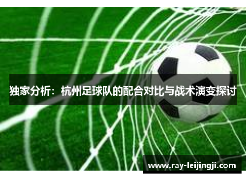 独家分析：杭州足球队的配合对比与战术演变探讨