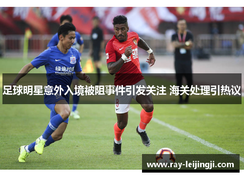足球明星意外入境被阻事件引发关注 海关处理引热议