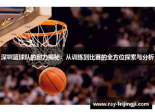 深圳篮球队的耐力揭秘：从训练到比赛的全方位探索与分析