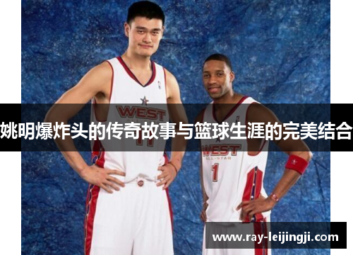 姚明爆炸头的传奇故事与篮球生涯的完美结合