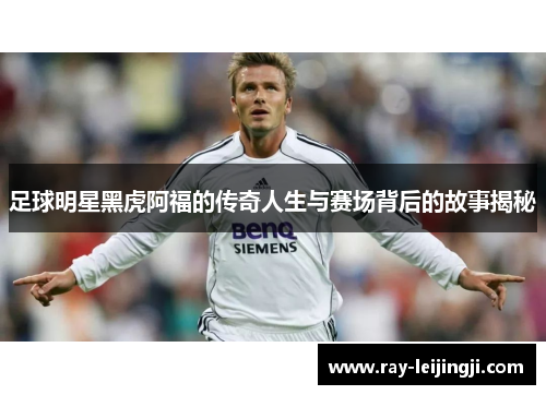 足球明星黑虎阿福的传奇人生与赛场背后的故事揭秘
