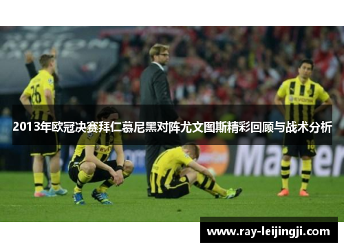 2013年欧冠决赛拜仁慕尼黑对阵尤文图斯精彩回顾与战术分析