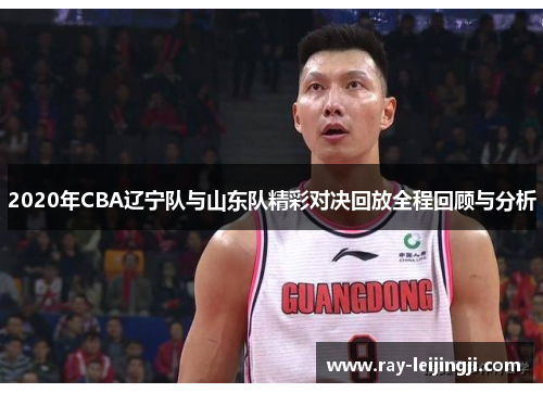 2020年CBA辽宁队与山东队精彩对决回放全程回顾与分析