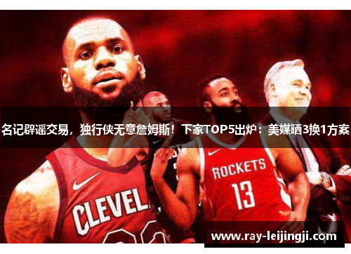 名记辟谣交易，独行侠无意詹姆斯！下家TOP5出炉：美媒晒3换1方案