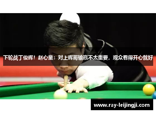 下轮战丁俊晖！赵心童：对上晖哥输赢不太重要，观众看得开心就好