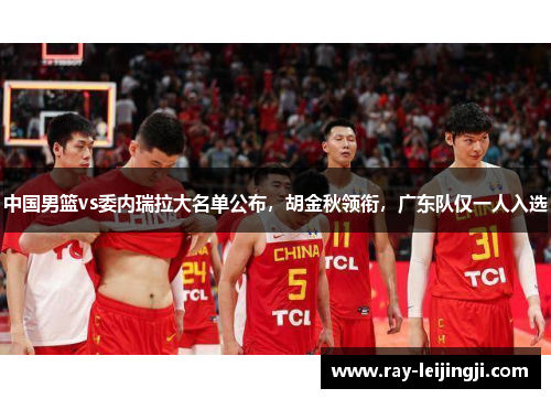中国男篮vs委内瑞拉大名单公布，胡金秋领衔，广东队仅一人入选