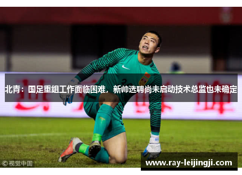 北青：国足重组工作面临困难，新帅选聘尚未启动技术总监也未确定