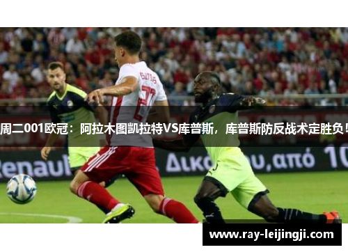 周二001欧冠：阿拉木图凯拉特VS库普斯，库普斯防反战术定胜负！