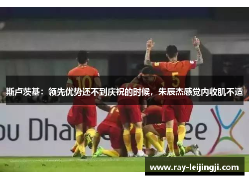 斯卢茨基：领先优势还不到庆祝的时候，朱辰杰感觉内收肌不适