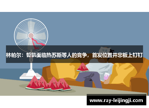 林帕尔：哲凯面临热苏斯等人的竞争，首发位置并非板上钉钉