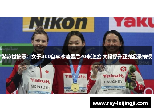 游泳世锦赛：女子400自李冰洁最后20米逆袭 大幅提升亚洲纪录摘银