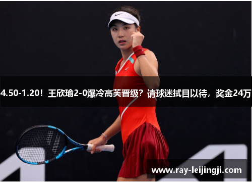 4.50-1.20！王欣瑜2-0爆冷高芙晋级？请球迷拭目以待，奖金24万